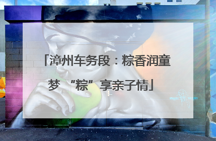 漳州车务段：粽香润童梦 “粽”享亲子情