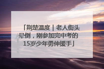 荆楚温度｜老人街头晕倒，刚参加完中考的15岁少年勇伸援手