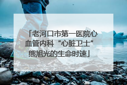 老河口市第一医院心血管内科“心脏卫士”熊旭光的生命时速