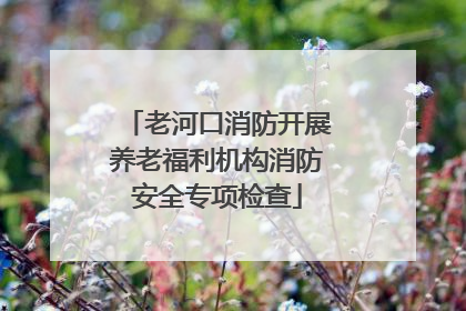 老河口消防开展养老福利机构消防安全专项检查