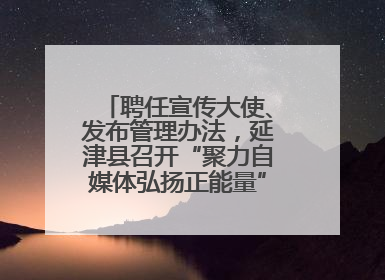 聘任宣传大使、发布管理办法，延津县召开“聚力自媒体弘扬正能量”联席会