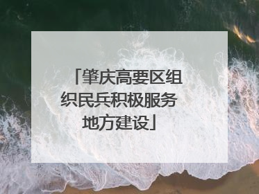 肇庆高要区组织民兵积极服务地方建设