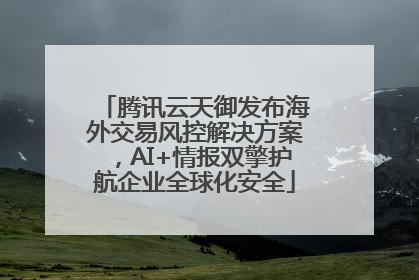 腾讯云天御发布海外交易风控解决方案，AI+情报双擎护航企业全球化安全