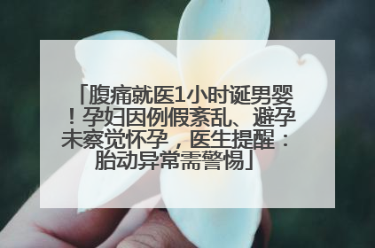 腹痛就医1小时诞男婴！孕妇因例假紊乱、避孕未察觉怀孕，医生提醒：胎动异常需警惕