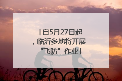 自5月27日起，临沂多地将开展“飞防”作业