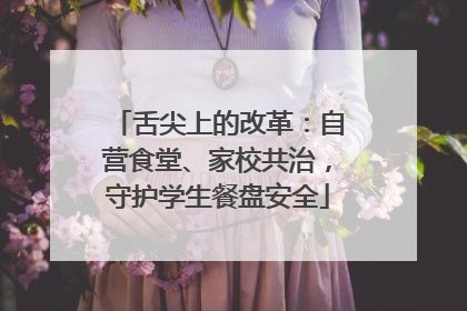 舌尖上的改革：自营食堂、家校共治，守护学生餐盘安全