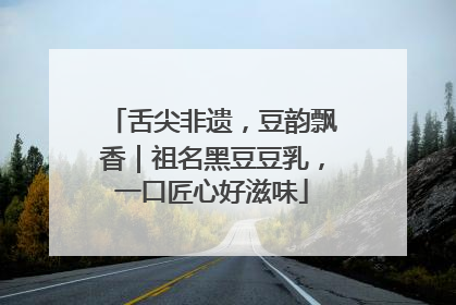 舌尖非遗，豆韵飘香｜祖名黑豆豆乳，一口匠心好滋味