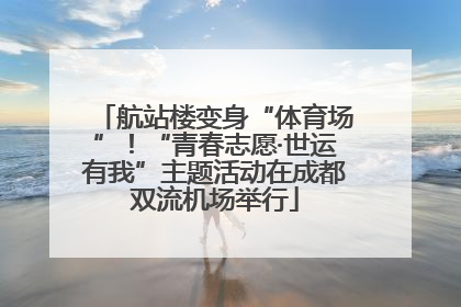 航站楼变身“体育场”！“青春志愿·世运有我”主题活动在成都双流机场举行
