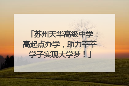 苏州天华高级中学：高起点办学，助力莘莘学子实现大学梦！
