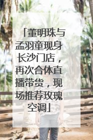 董明珠与孟羽童现身长沙门店，再次合体直播带货，现场推荐玫瑰空调