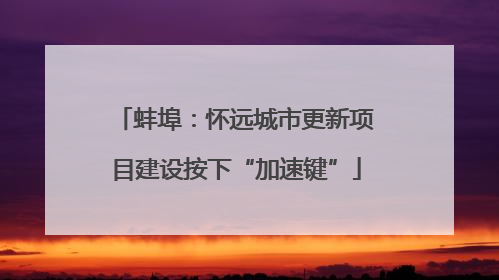蚌埠：怀远城市更新项目建设按下“加速键”