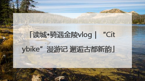 读城•骑遇金陵vlog｜“Citybike”漫游记 邂逅古都新韵