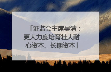 证监会主席吴清：更大力度培育壮大耐心资本、长期资本