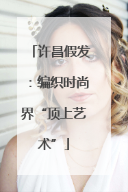 许昌假发：编织时尚界“顶上艺术”
