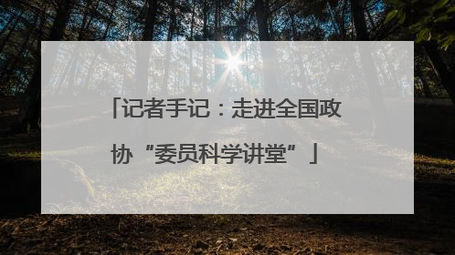 记者手记：走进全国政协“委员科学讲堂”
