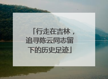 行走在吉林，追寻陈云同志留下的历史足迹