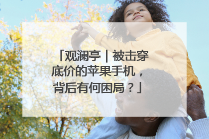 观澜亭｜被击穿底价的苹果手机，背后有何困局？