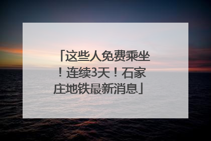 这些人免费乘坐！连续3天！石家庄地铁最新消息