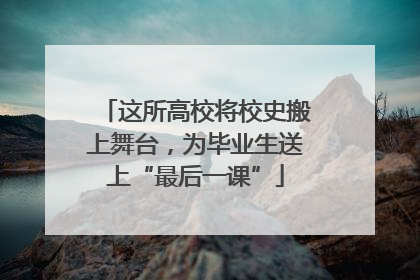 这所高校将校史搬上舞台，为毕业生送上“最后一课”
