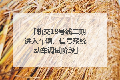 轨交18号线二期进入车辆、信号系统动车调试阶段