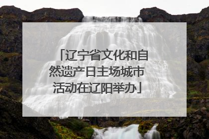 辽宁省文化和自然遗产日主场城市活动在辽阳举办