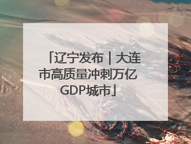 辽宁发布｜大连市高质量冲刺万亿GDP城市