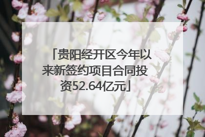 贵阳经开区今年以来新签约项目合同投资52.64亿元