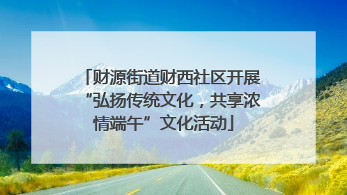 财源街道财西社区开展“弘扬传统文化，共享浓情端午”文化活动
