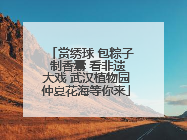 赏绣球 包粽子 制香囊 看非遗大戏 武汉植物园仲夏花海等你来
