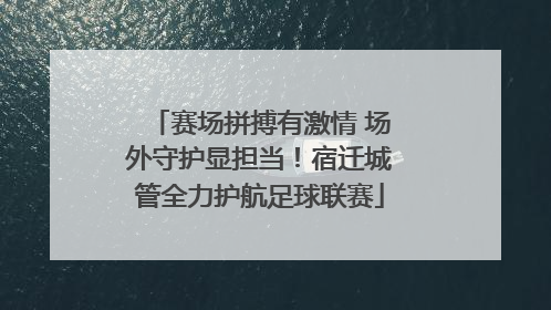 赛场拼搏有激情 场外守护显担当！宿迁城管全力护航足球联赛