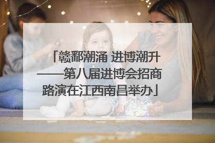赣鄱潮涌 进博潮升——第八届进博会招商路演在江西南昌举办