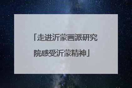 走进沂蒙画派研究院感受沂蒙精神