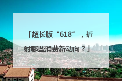 超长版“618”，折射哪些消费新动向？