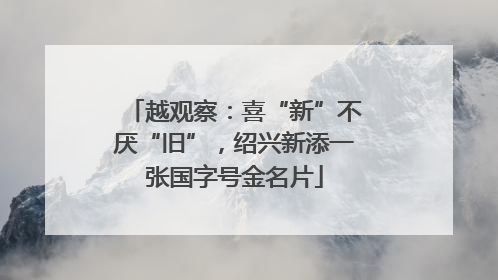 越观察：喜“新”不厌“旧”，绍兴新添一张国字号金名片