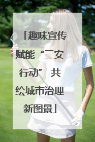 趣味宣传赋能“三安行动” 共绘城市治理新图景