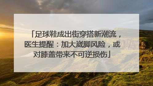 足球鞋成出街穿搭新潮流，医生提醒：加大崴脚风险，或对膝盖带来不可逆损伤