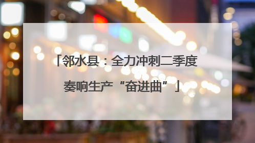 邻水县：全力冲刺二季度 奏响生产“奋进曲”