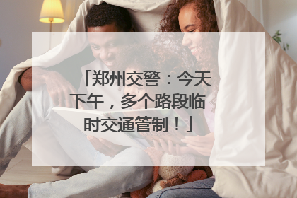 郑州交警：今天下午，多个路段临时交通管制！