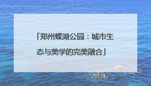 郑州蝶湖公园：城市生态与美学的完美融合