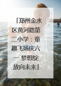 郑州金水区黄河路第二小学：童趣飞扬庆六一 梦想绽放向未来