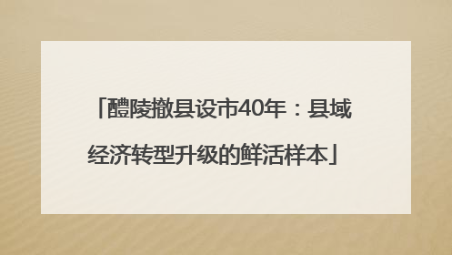 醴陵撤县设市40年：县域经济转型升级的鲜活样本