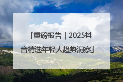 重磅报告｜2025抖音精选年轻人趋势洞察