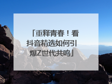 重释青春！看抖音精选如何引爆Z世代共鸣