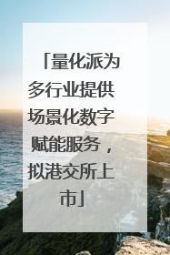 量化派为多行业提供场景化数字赋能服务，拟港交所上市