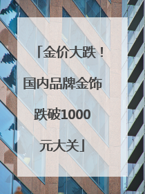 金价大跌！国内品牌金饰跌破1000元大关