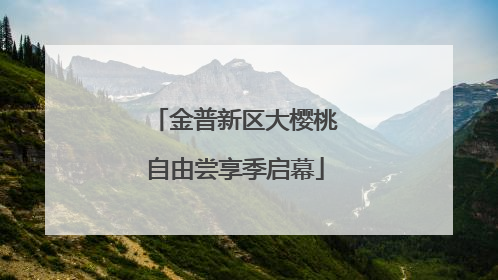 金普新区大樱桃自由尝享季启幕