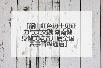 韶山红色热土见证力与美交融 湖南健身健美联赛开启全国赛事晋级通道