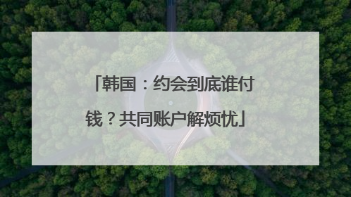 韩国：约会到底谁付钱？共同账户解烦忧