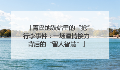 青岛地铁站里的“抢”行李事件：一场温情接力背后的“留人智慧”