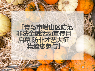 青岛市崂山区防范非法金融活动宣传月启幕 防非才艺大征集邀您参与